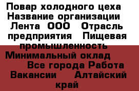 Повар холодного цеха › Название организации ­ Лента, ООО › Отрасль предприятия ­ Пищевая промышленность › Минимальный оклад ­ 18 000 - Все города Работа » Вакансии   . Алтайский край